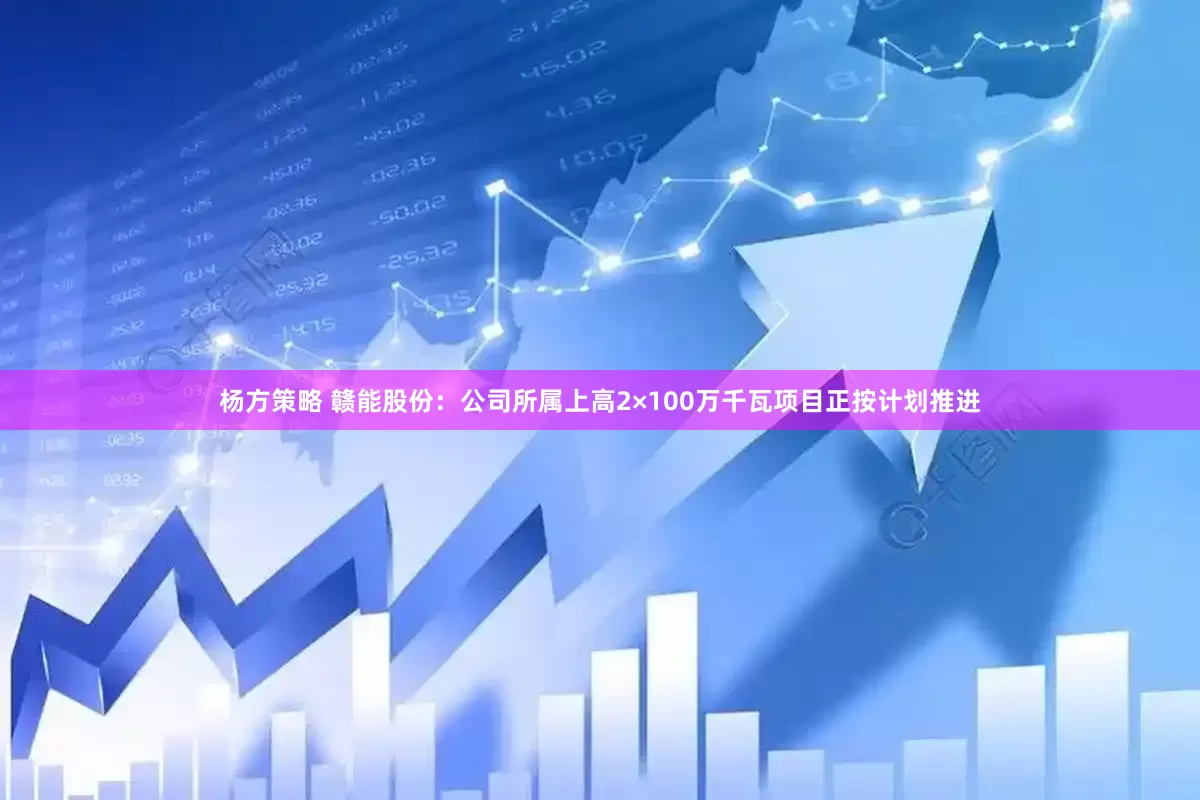 杨方策略 赣能股份：公司所属上高2×100万千瓦项目正按计划推进
