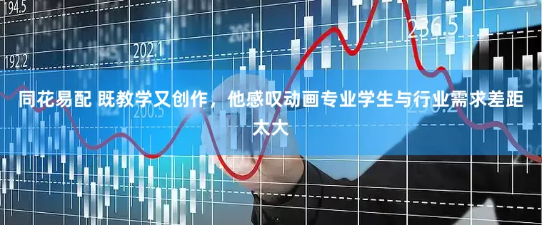 同花易配 既教学又创作，他感叹动画专业学生与行业需求差距太大