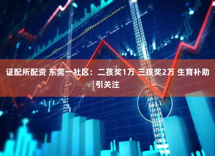 证配所配资 东莞一社区：二孩奖1万 三孩奖2万 生育补助引关注