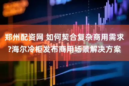郑州配资网 如何契合复杂商用需求?海尔冷柜发布商用场景解决方案