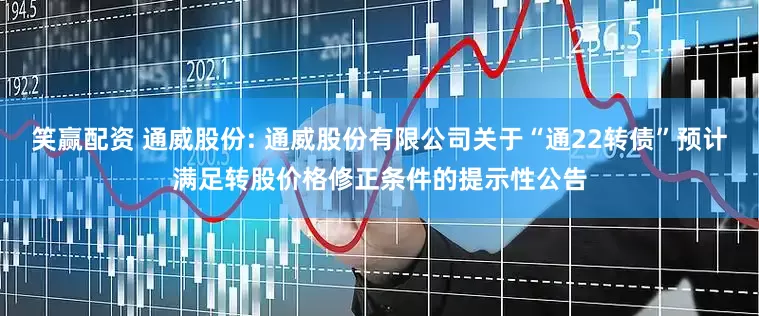 笑赢配资 通威股份: 通威股份有限公司关于“通22转债”预计满足转股价格修正条件的提示性公告