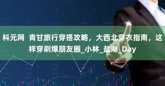 科元网  青甘旅行穿搭攻略，大西北穿衣指南，这样穿刷爆朋友圈_小林_盐湖_Day