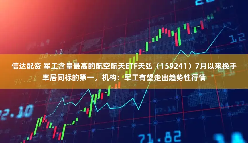信达配资 军工含量最高的航空航天ETF天弘（159241）7月以来换手率居同标的第一，机构：军工有望走出趋势性行情