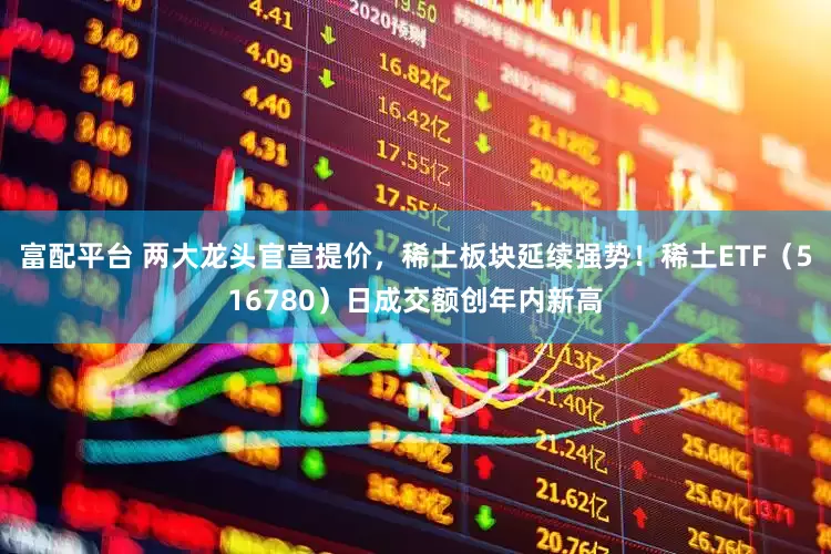 富配平台 两大龙头官宣提价，稀土板块延续强势！稀土ETF（516780）日成交额创年内新高