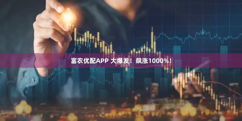 富农优配APP 大爆发！飙涨1000%！