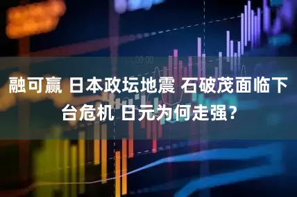 融可赢 日本政坛地震 石破茂面临下台危机 日元为何走强？