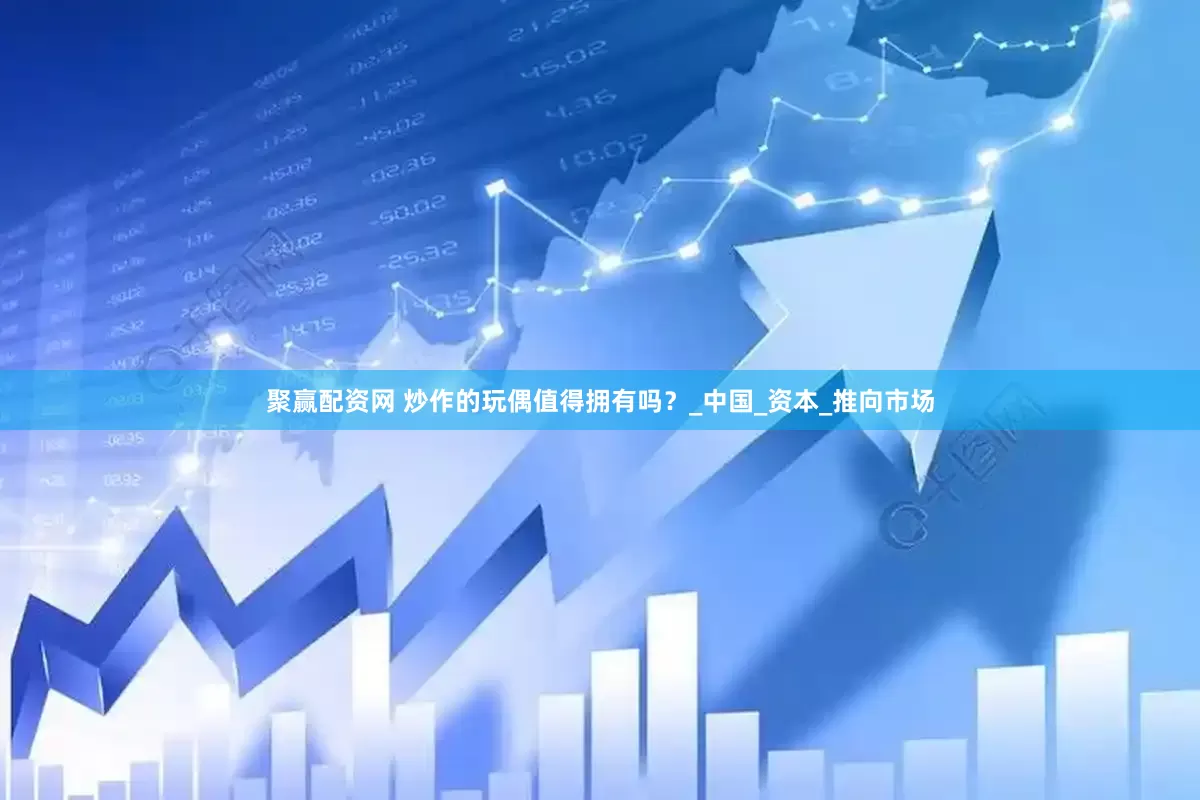 聚赢配资网 炒作的玩偶值得拥有吗？_中国_资本_推向市场