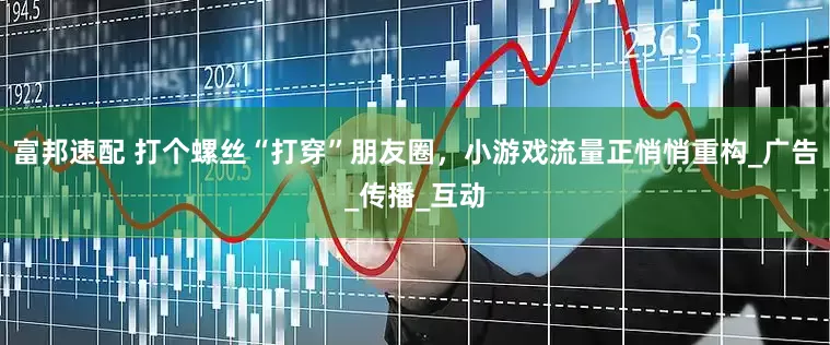 富邦速配 打个螺丝“打穿”朋友圈，小游戏流量正悄悄重构_广告_传播_互动