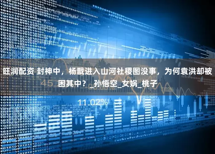 旺润配资 封神中，杨戬进入山河社稷图没事，为何袁洪却被困其中？_孙悟空_女娲_桃子