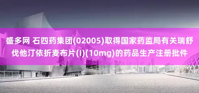 盛多网 石四药集团(02005)取得国家药监局有关瑞舒伐他汀依折麦布片(I)(10mg)的药品生产注册批件