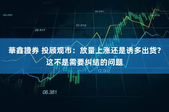 華鑫證券 投顾观市：放量上涨还是诱多出货？这不是需要纠结的问题