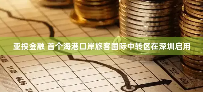 亚投金融 首个海港口岸旅客国际中转区在深圳启用