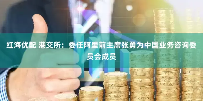 红海优配 港交所：委任阿里前主席张勇为中国业务咨询委员会成员