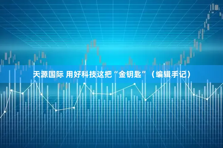 天源国际 用好科技这把“金钥匙”（编辑手记）