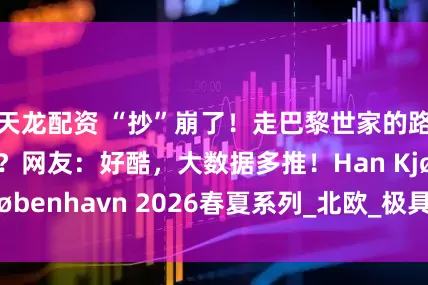 天龙配资 “抄”崩了！走巴黎世家的路让它无路可走？网友：好酷，大数据多推！Han Kjøbenhavn 2026春夏系列_北欧_极具_Wikkels