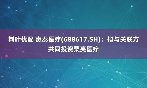 荆叶优配 惠泰医疗(688617.SH)：拟与关联方共同投资栗亮医疗