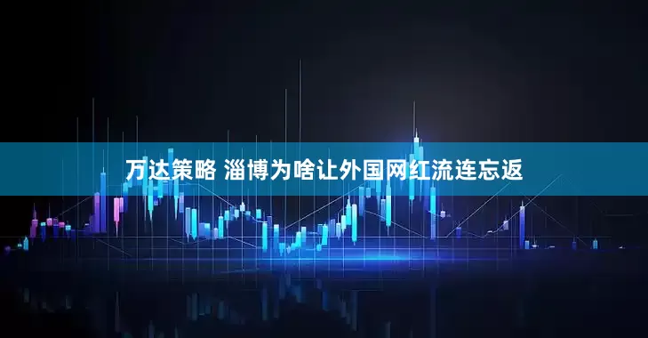 万达策略 淄博为啥让外国网红流连忘返