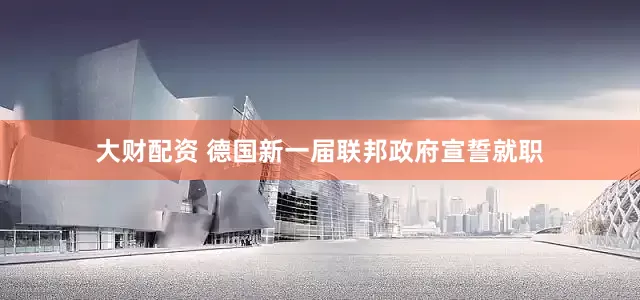 大财配资 德国新一届联邦政府宣誓就职