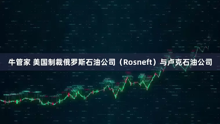 牛管家 美国制裁俄罗斯石油公司(Rosneft)与卢克石油公司