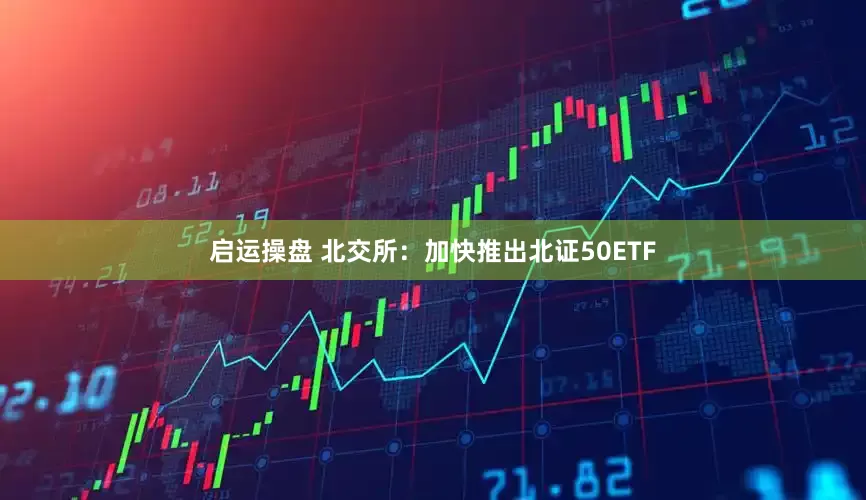 启运操盘 北交所：加快推出北证50ETF