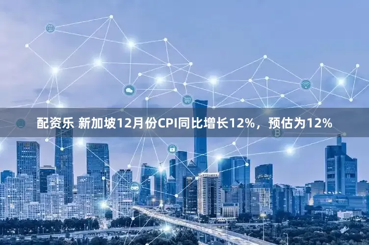 配资乐 新加坡12月份CPI同比增长12%，预估为12%