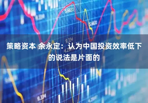 策略资本 余永定：认为中国投资效率低下的说法是片面的