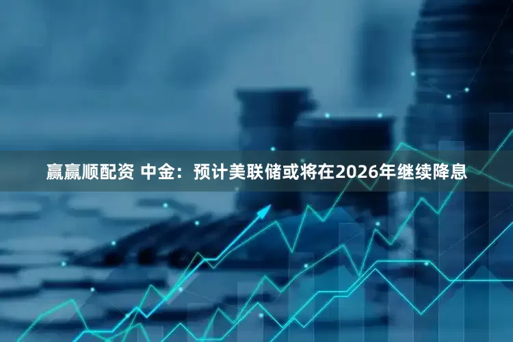 赢赢顺配资 中金：预计美联储或将在2026年继续降息