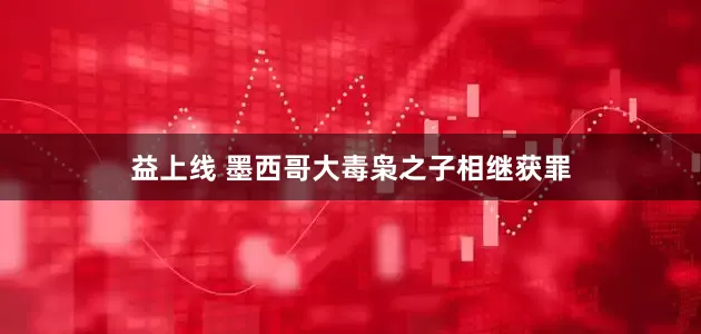 益上线 墨西哥大毒枭之子相继获罪