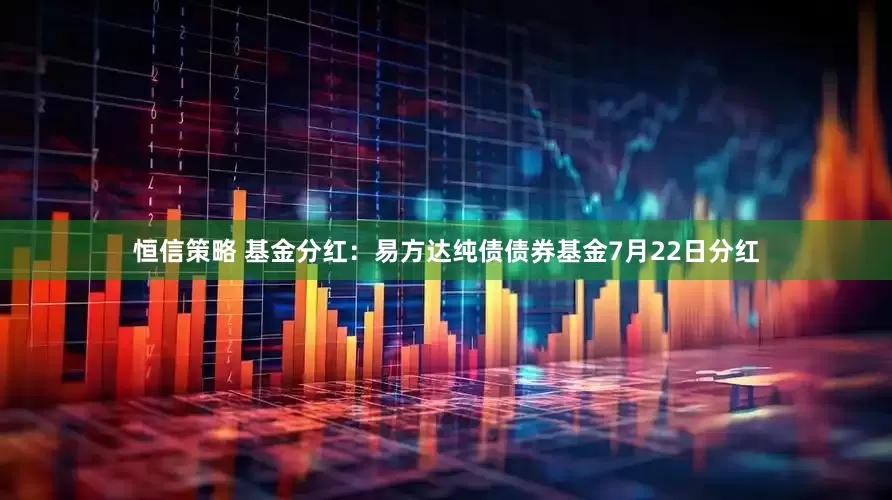 恒信策略 基金分红：易方达纯债债券基金7月22日分红